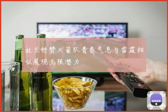 杜兰特赞火箭队青春气息与雷霆相似展现无限潜力