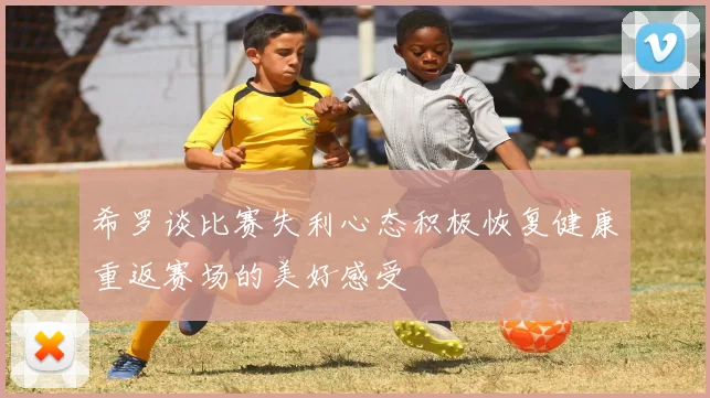 希罗谈比赛失利心态积极恢复健康重返赛场的美好感受