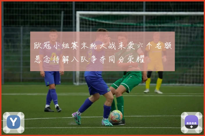 欧冠小组赛末轮大战来袭六个名额悬念待解八队争夺同分荣耀