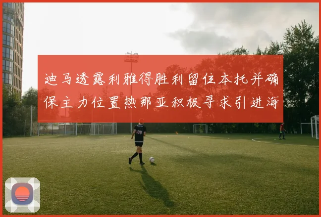 迪马透露利雅得胜利留住本托并确保主力位置热那亚积极寻求引进海因