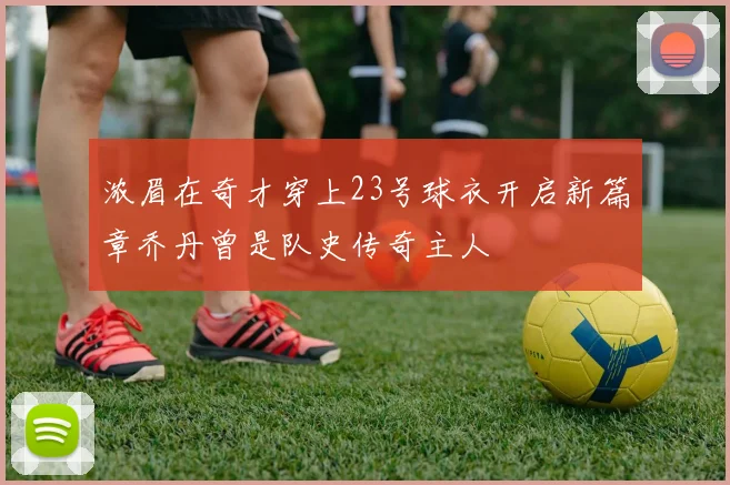 浓眉在奇才穿上23号球衣开启新篇章乔丹曾是队史传奇主人