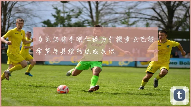 马竞仍将李刚仁视为引援重点巴黎希望与其续约达成共识
