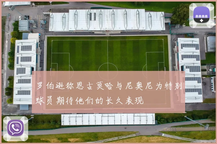 罗伯逊称恩古莫哈与尼奥尼为特别球员期待他们的长久表现
