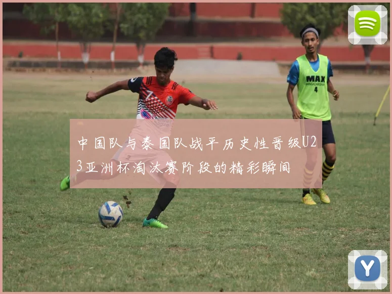 中国队与泰国队战平历史性晋级U23亚洲杯淘汰赛阶段的精彩瞬间
