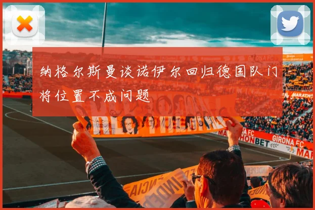 纳格尔斯曼谈诺伊尔回归德国队门将位置不成问题