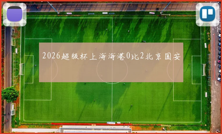 2026超级杯上海海港0比2北京国安