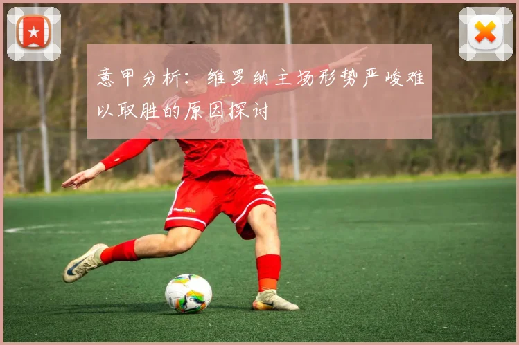 意甲分析：维罗纳主场形势严峻难以取胜的原因探讨