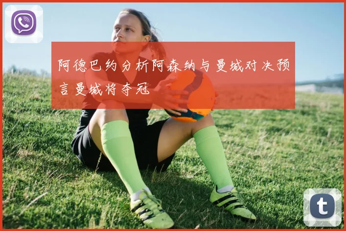 阿德巴约分析阿森纳与曼城对决预言曼城将夺冠