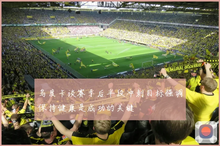 乌度卡谈赛季后半段冲刺目标强调保持健康是成功的关键