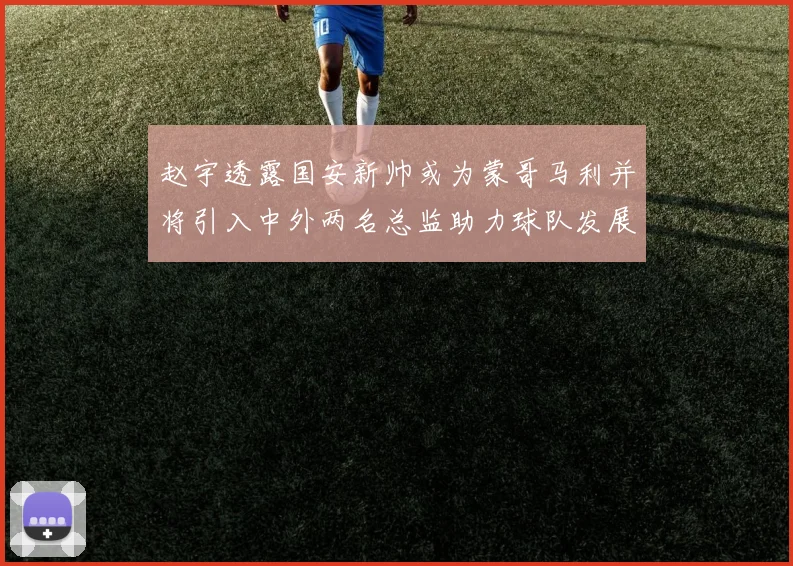 赵宇透露国安新帅或为蒙哥马利并将引入中外两名总监助力球队发展