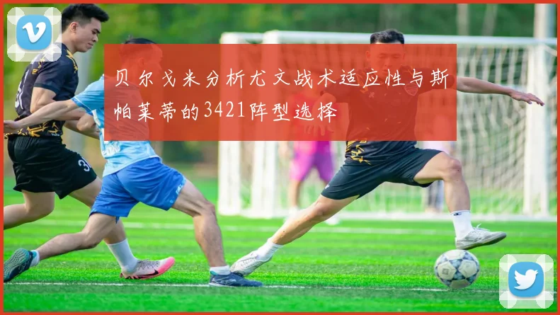 贝尔戈米分析尤文战术适应性与斯帕莱蒂的3421阵型选择