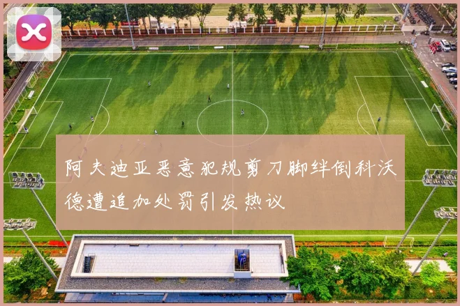 阿夫迪亚恶意犯规剪刀脚绊倒科沃德遭追加处罚引发热议
