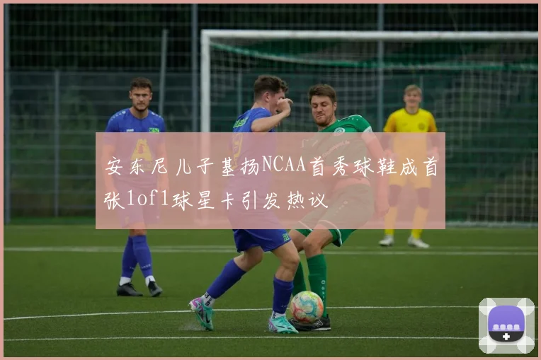 安东尼儿子基扬NCAA首秀球鞋成首张1of1球星卡引发热议
