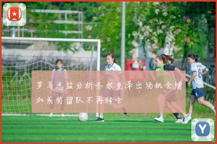 罗马总监分析齐尔克泽出场机会增加或将留队不再转会