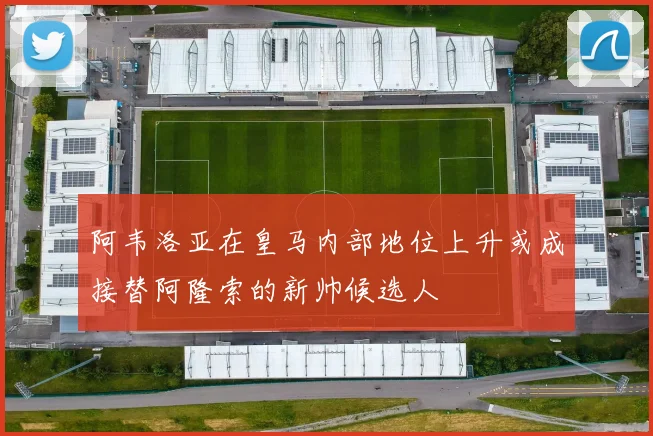 阿韦洛亚在皇马内部地位上升或成接替阿隆索的新帅候选人