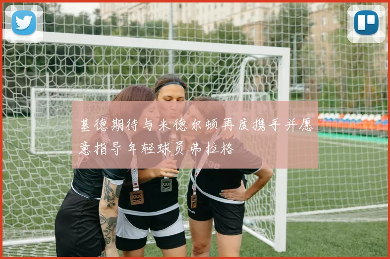 基德期待与米德尔顿再度携手并愿意指导年轻球员弗拉格