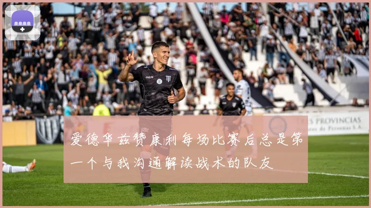爱德华兹赞康利每场比赛后总是第一个与我沟通解读战术的队友