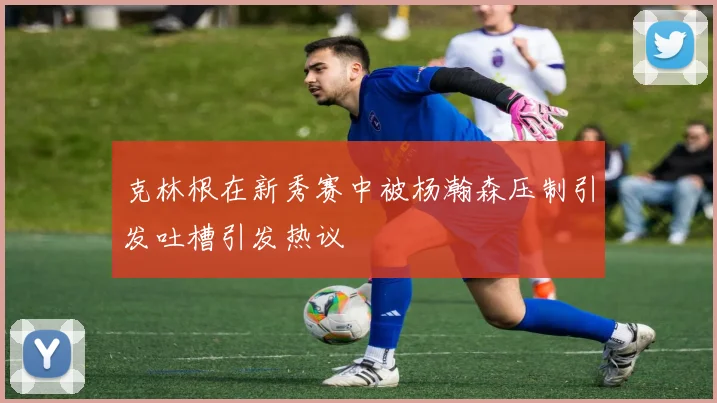 克林根在新秀赛中被杨瀚森压制引发吐槽引发热议