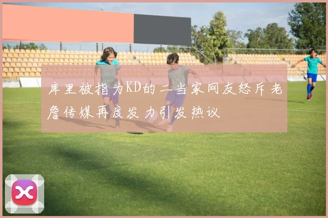 库里被指为KD的二当家网友怒斥老詹传媒再度发力引发热议