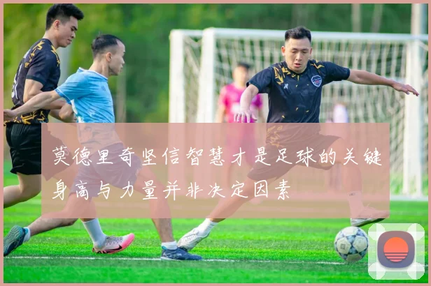 莫德里奇坚信智慧才是足球的关键身高与力量并非决定因素