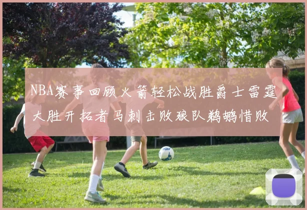 NBA赛事回顾火箭轻松战胜爵士雷霆大胜开拓者马刺击败狼队鹈鹕惜败湖人