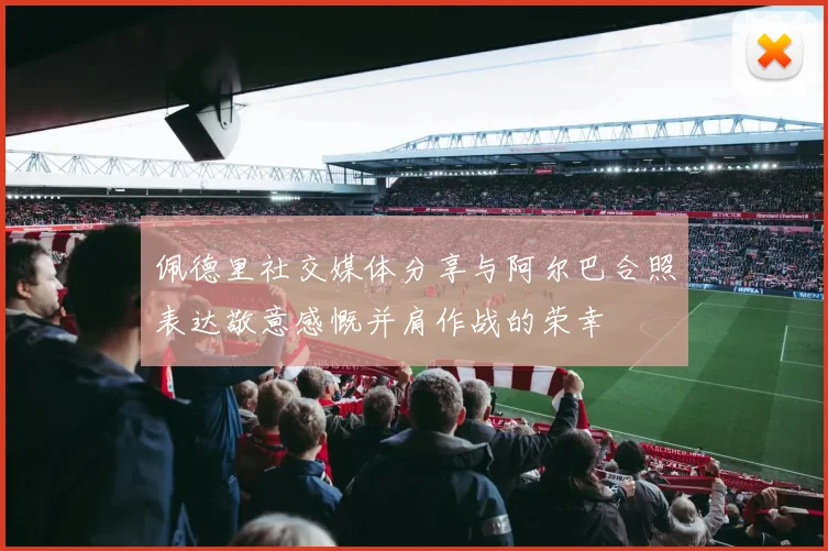 佩德里社交媒体分享与阿尔巴合照表达敬意感慨并肩作战的荣幸