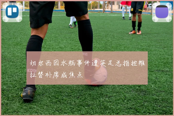 切尔西因水瓶事件遭英足总指控维拉替补席成焦点