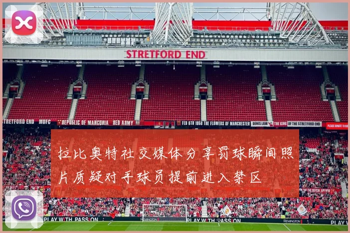 拉比奥特社交媒体分享罚球瞬间照片质疑对手球员提前进入禁区