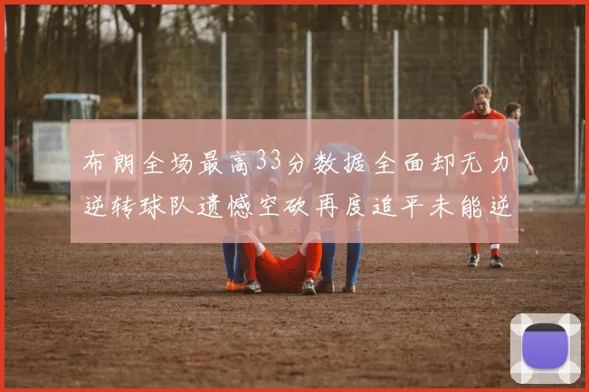 布朗全场最高33分数据全面却无力逆转球队遗憾空砍再度追平未能逆袭