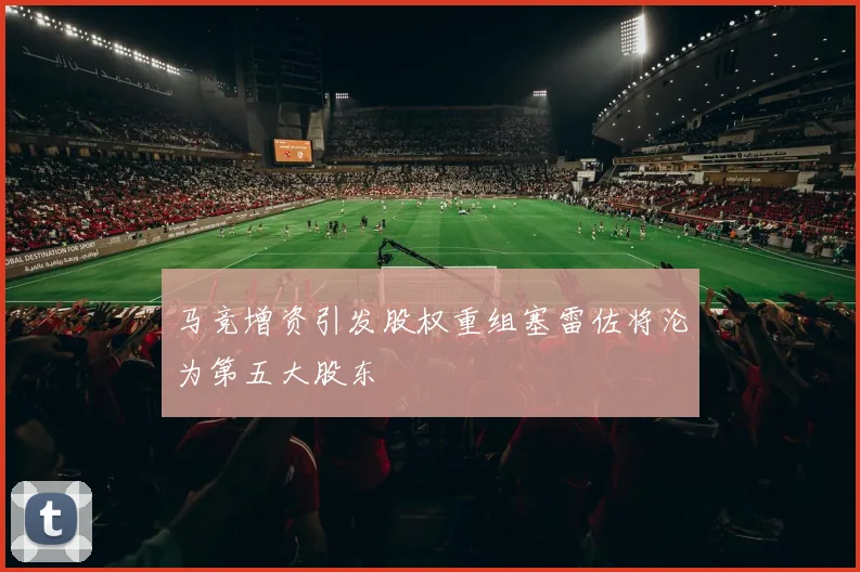 马竞增资引发股权重组塞雷佐将沦为第五大股东