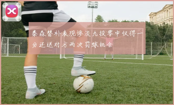 泰森替补表现惨淡九投零中仅得一分还送对方两次罚球机会