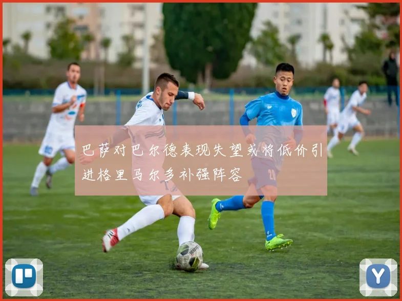 巴萨对巴尔德表现失望或将低价引进格里马尔多补强阵容