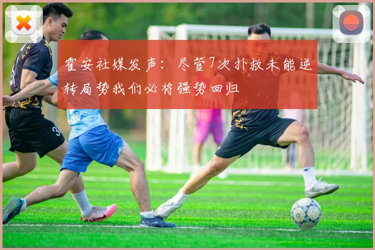 霍安社媒发声：尽管7次扑救未能逆转局势我们必将强势回归