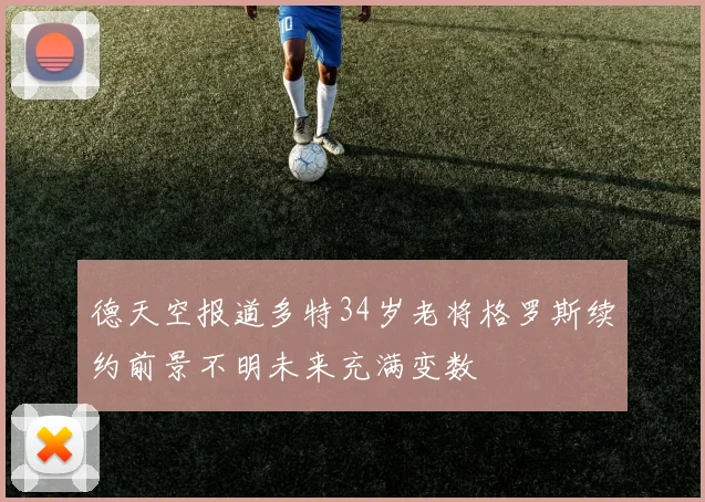 德天空报道多特34岁老将格罗斯续约前景不明未来充满变数