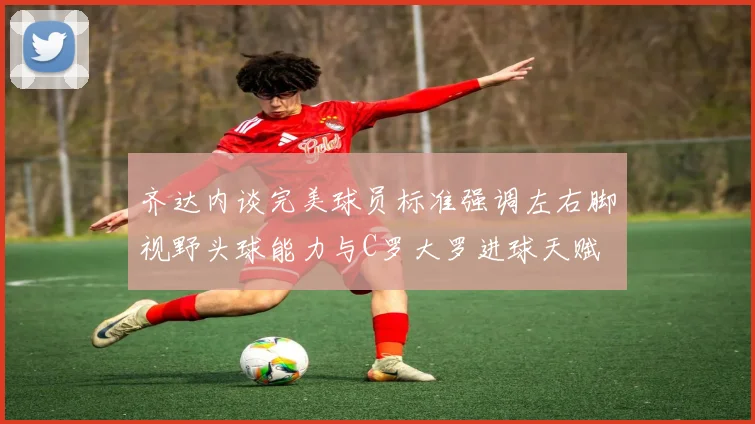 齐达内谈完美球员标准强调左右脚视野头球能力与C罗大罗进球天赋