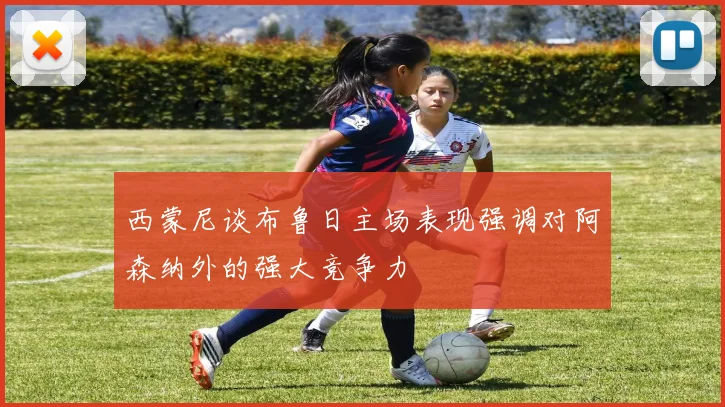 西蒙尼谈布鲁日主场表现强调对阿森纳外的强大竞争力