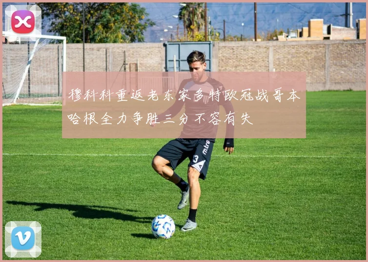 穆科科重返老东家多特欧冠战哥本哈根全力争胜三分不容有失