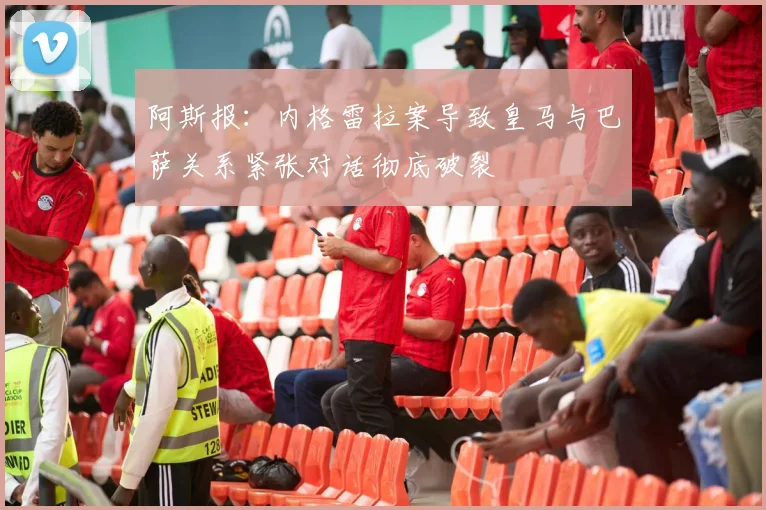 阿斯报：内格雷拉案导致皇马与巴萨关系紧张对话彻底破裂
