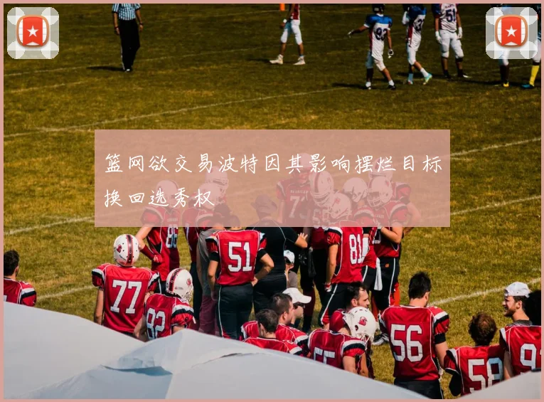 篮网欲交易波特因其影响摆烂目标换回选秀权