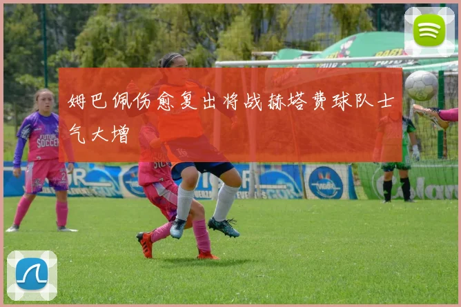 姆巴佩伤愈复出将战赫塔费球队士气大增
