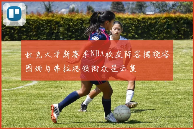 杜克大学新赛季NBA校友阵容揭晓塔图姆与弗拉格领衔众星云集