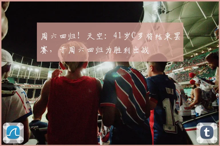 周六回归！天空：41岁C罗将结束罢赛，于周六回归为胜利出战