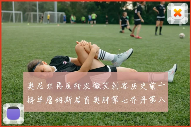 奥尼尔再度转发微笑刺客历史前十榜单詹姆斯居首奥胖第七乔丹第八引热议